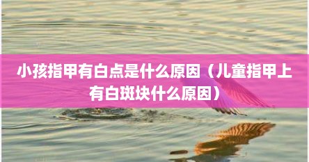 小孩指甲有白点是什么原因（儿童指甲上有白斑块什么原因）