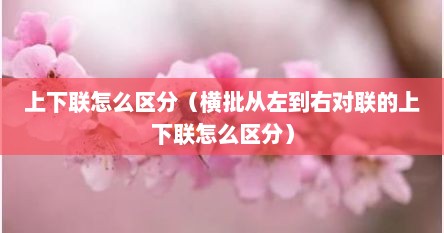 上下联怎么区分（横批从左到右对联的上下联怎么区分）