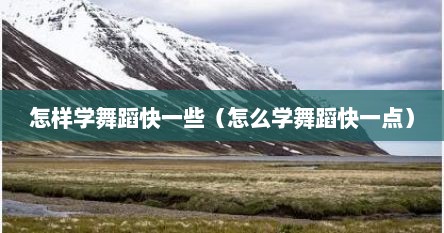 怎样学舞蹈快一些（怎么学舞蹈快一点）