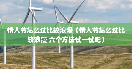 情人节怎么过比较浪漫（情人节怎么过比较浪漫 六个方法试一试吧）