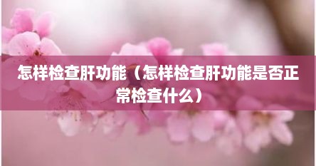 怎样检查肝功能（怎样检查肝功能是否正常检查什么）