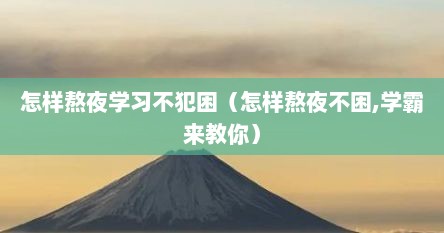 怎样熬夜学习不犯困（怎样熬夜不困,学霸来教你）