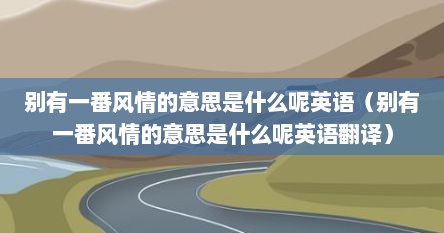 别有一番风情的意思是什么呢英语（别有一番风情的意思是什么呢英语翻译）