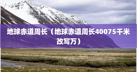 地球赤道周长（地球赤道周长40075千米改写万）