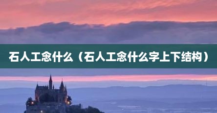 石人工念什么（石人工念什么字上下结构）