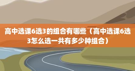 高中选课6选3的组合有哪些（高中选课6选3怎么选一共有多少种组合）