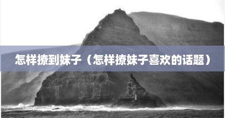 怎样撩到妹子（怎样撩妹子喜欢的话题）