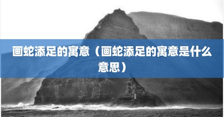 画蛇添足的寓意（画蛇添足的寓意是什么意思）