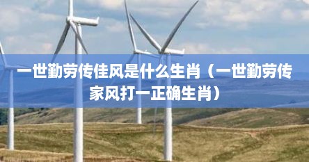 一世勤劳传佳风是什么生肖（一世勤劳传家风打一正确生肖）