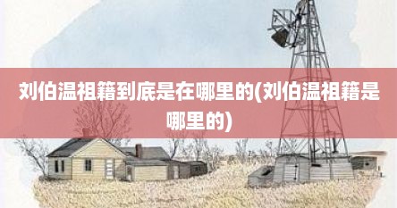 刘伯温祖籍到底是在哪里的(刘伯温祖籍是哪里的)