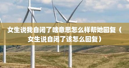 女生说我自闭了啥意思怎么样帮她回复（女生说自闭了该怎么回复）