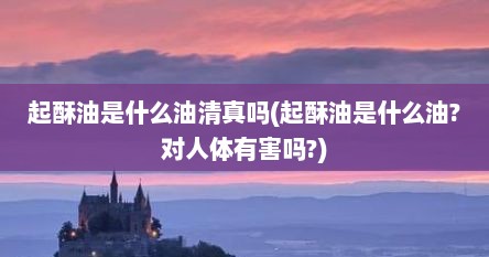 起酥油是什么油清真吗(起酥油是什么油?对人体有害吗?)