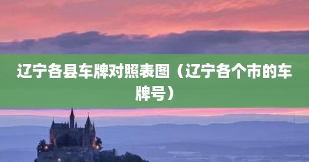 辽宁各县车牌对照表图(辽宁各个市的车牌号)