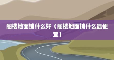 阁楼地面铺什么好（阁楼地面铺什么最便宜）