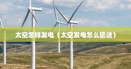太空怎样发电（太空发电怎么输送）