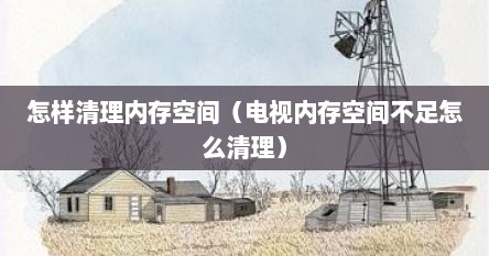 怎样清理内存空间（电视内存空间不足怎么清理）