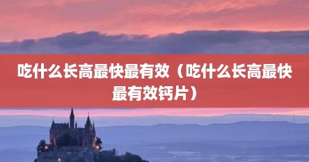 吃什么长高最快最有效（吃什么长高最快最有效钙片）