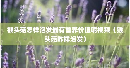 猴头菇怎样泡发最有营养价值呢视频（猴头菇咋样泡发）