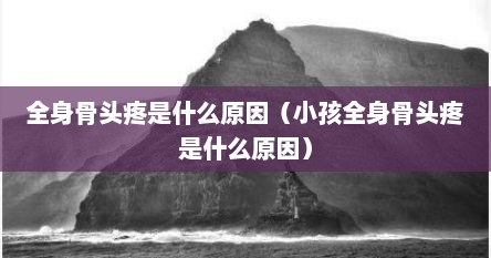 全身骨头疼是什么原因（小孩全身骨头疼是什么原因）