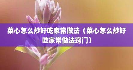菜心怎么炒好吃家常做法（菜心怎么炒好吃家常做法窍门）