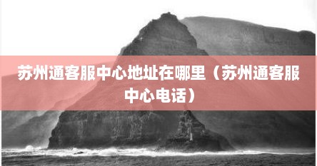 苏州通客服中心地址在哪里（苏州通客服中心电话）
