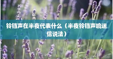 铃铛声在半夜代表什么（半夜铃铛声响迷信说法）