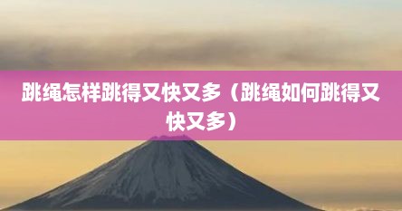 跳绳怎样跳得又快又多（跳绳如何跳得又快又多）