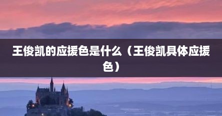 王俊凯的应援色是什么（王俊凯具体应援色）