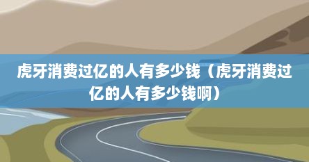 虎牙消费过亿的人有多少钱（虎牙消费过亿的人有多少钱啊）