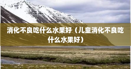消化不良吃什么水果好（儿童消化不良吃什么水果好）