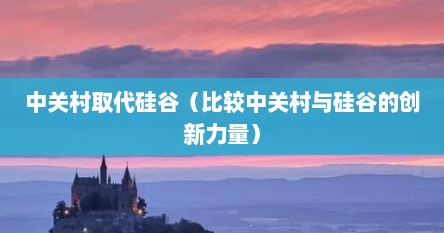 中关村取代硅谷（比较中关村与硅谷的创新力量）