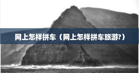 网上怎样拼车（网上怎样拼车旅游?）