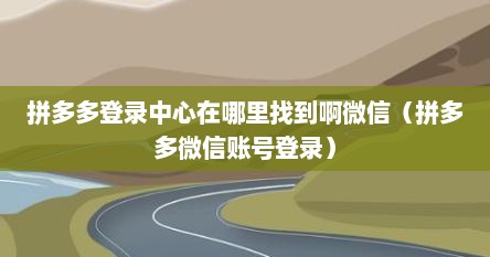 拼多多登录中心在哪里找到啊微信(拼多多微信账号登录)