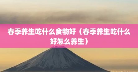 春季养生吃什么食物好（春季养生吃什么好怎么养生）