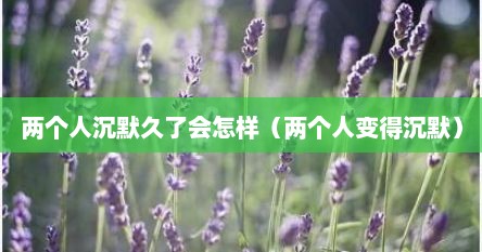 两个人沉默久了会怎样（两个人变得沉默）