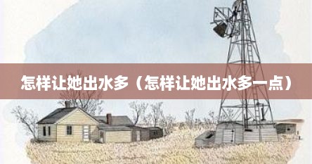 怎样让她出水多（怎样让她出水多一点）