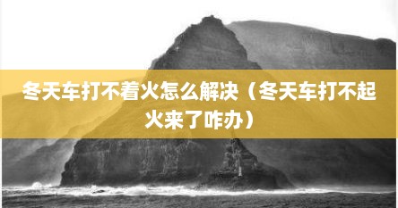 冬天车打不着火怎么解决（冬天车打不起火来了咋办）