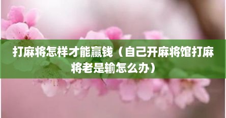 打麻将怎样才能赢钱（自己开麻将馆打麻将老是输怎么办）