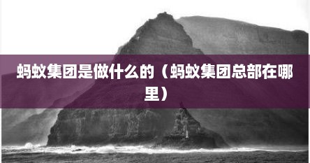 蚂蚁集团是做什么的（蚂蚁集团总部在哪里）