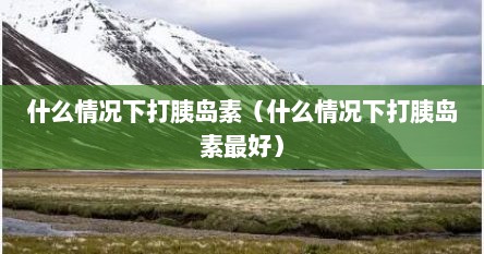 什么情况下打胰岛素（什么情况下打胰岛素最好）