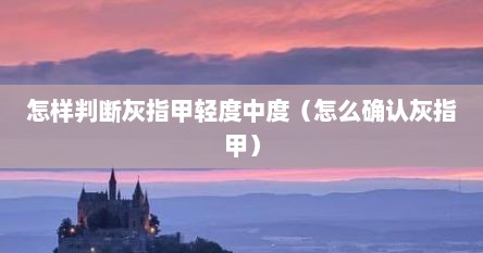 怎样判断灰指甲轻度中度（怎么确认灰指甲）