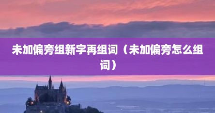 未加偏旁组新字再组词（未加偏旁怎么组词）