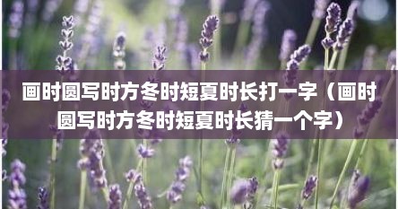 画时圆写时方冬时短夏时长打一物（画时圆写时方冬时短夏时短打一字）