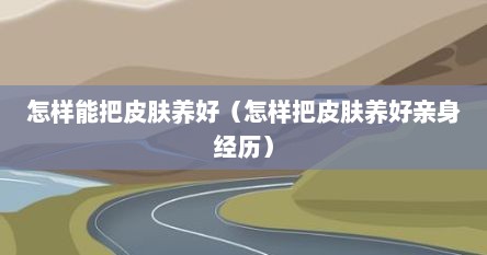 怎样能把皮肤养好（怎样把皮肤养好亲身经历）