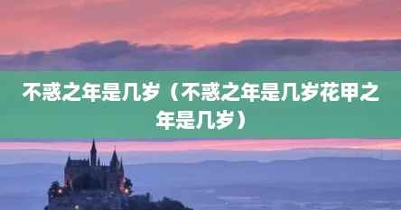 不惑之年是几岁（不惑之年是几岁花甲之年是几岁）