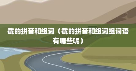 截的拼音和组词（截的拼音和组词组词语有哪些呢）