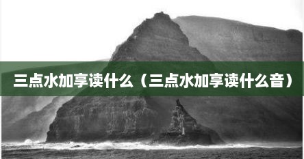 三点水加享读什么（三点水加享读什么音）