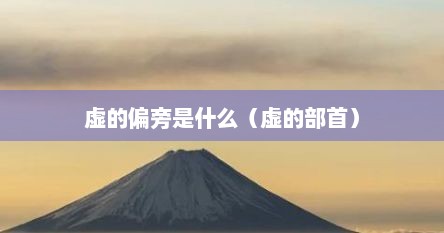 虚的偏旁是什么（虚的部首）