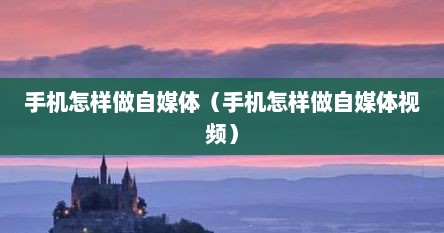 手机怎样做自媒体（手机怎样做自媒体视频）
