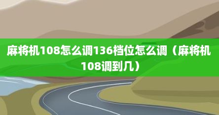 麻将机108怎么调136档位怎么调（麻将机108调到几）